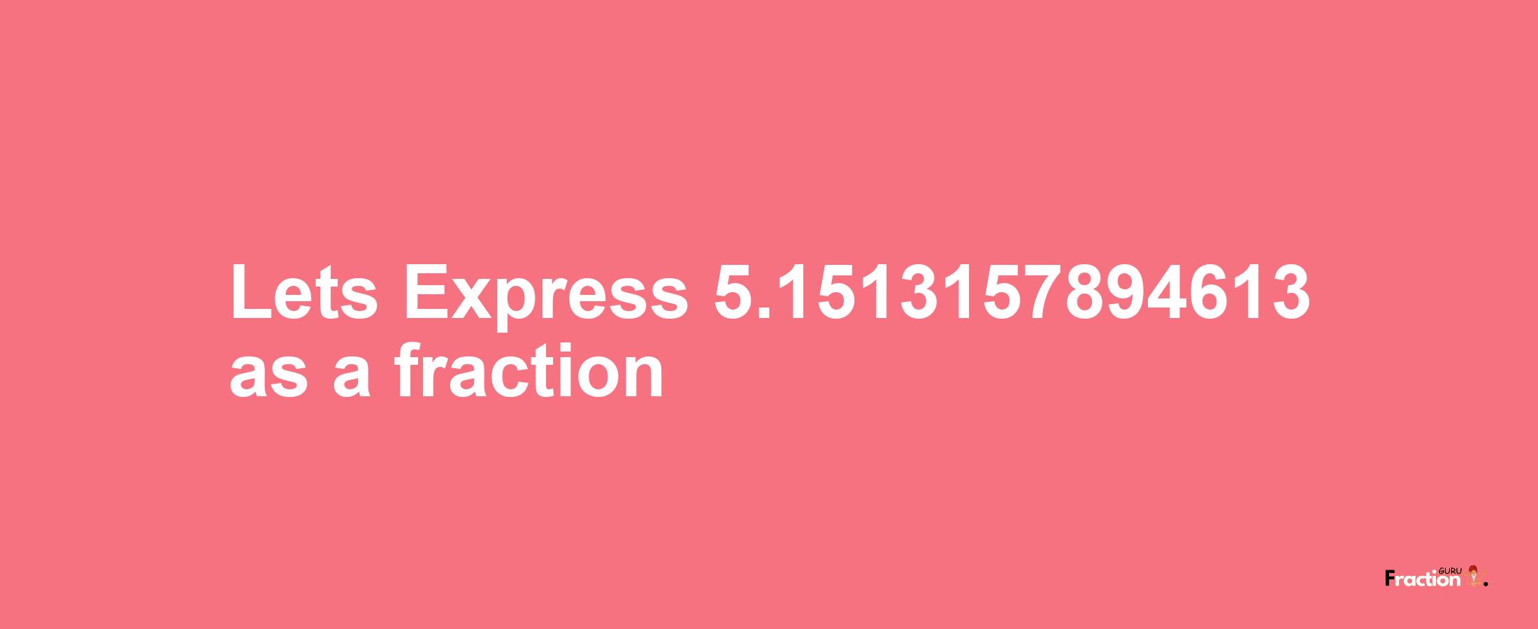 Lets Express 5.1513157894613 as afraction